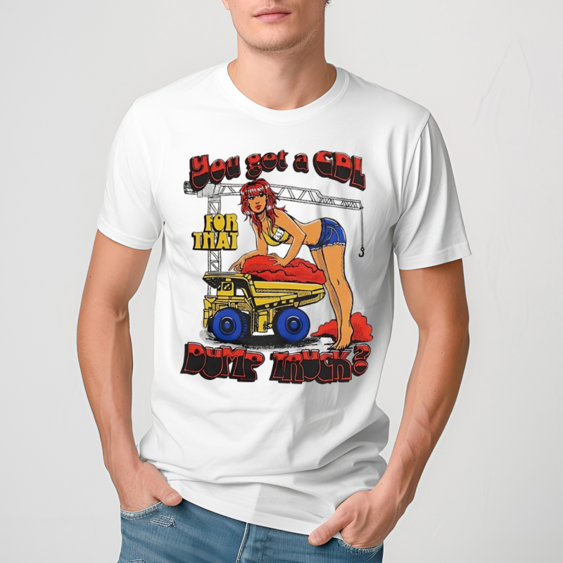 Dump Truck You Got A Cdl For That Shirt