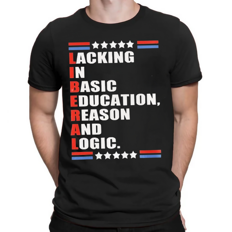Liberal Lacking In Basic Education Reason And Logic Shirt