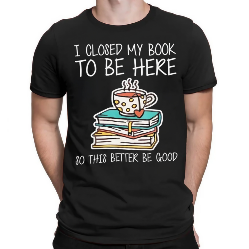 I Closed My Book To Be Here So This Better Be Good Shirt