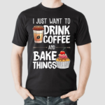 I Just Want To Drink Coffee And Bake Things Shirt