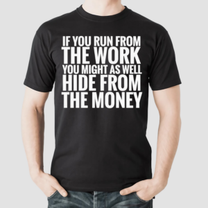 If You Run From The Work You Might As Well Hide From The Money Shirt