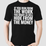 If You Run From The Work You Might As Well Hide From The Money Shirt