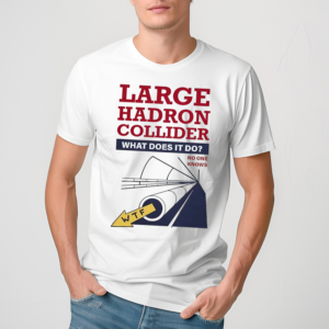 Large Hadron Collider What Does It Do No One Knows Shirt