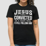 Jesus Was Convicted Of A Sham Trial I Still Follow Him Shirt