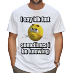 I Say Idk But Sometimes I Be Knowing Shirt