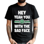 Hey Yeah You With The Sad Face Shirt