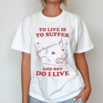 To Live Is To Suffer And Boy Do I Live Shirt