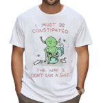 I Must Be Constipated The Way I Don’t Give A Shit Shirt