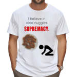 I Believe In Dino Nuggies Supremacy Shirt