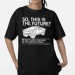 Cybertruck So This Is The Future We Don’t Have Flying Cars Or The Cure For Cancer Shirt