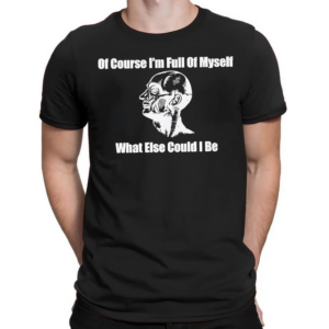 Of Course Im Full Of Myself What Else Could I Be Shirt