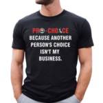 Pro Choice Because Another Persons Choice Isnt My Business Shirt