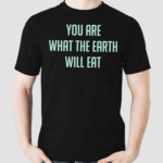 You Are What The Earth Will Eat Shirt