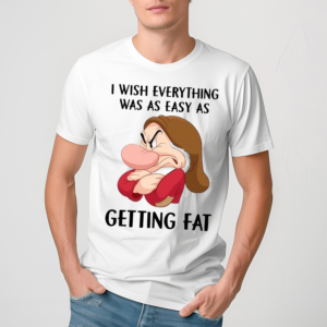 Grumpy I Wish Everything Was As Easy As Getting Fat shirt