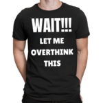 Wait Let Me Overthink This Shirt