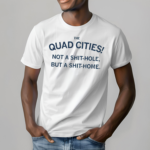 The Quad Cities Not A Shit hole But A Shit home Shirt