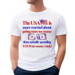 The USA Is More Worried About Getting More Tax Money Than Actually Spending Your Tax Money Wisely Shirt