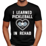 I Learned Pickleball In Rehab Shirt