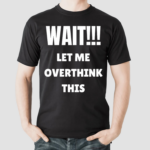 Wait Let Me Overthink This Shirt