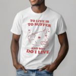 To Live Is To Suffer And Boy Do I Live Shirt