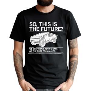 Cybertruck So This Is The Future We Don’t Have Flying Cars Or The Cure For Cancer Shirt