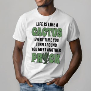 Life Is Like A Cactus Every Time You Turn Around You Meet Another Prick Shirt