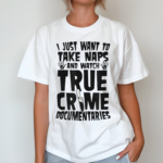 I Just Want To Take Naps And Watch True Crime Documentaries Shirt