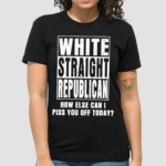 White Straight Republican How Else Can I Pis You Of Today Shirt