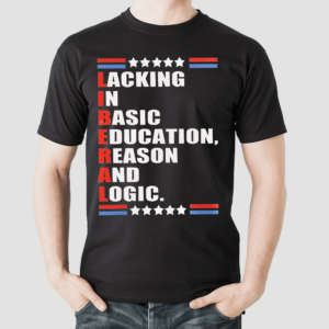 Liberal Lacking In Basic Education Reason And Logic Shirt