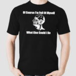 Of Course Im Full Of Myself What Else Could I Be Shirt