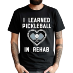 I Learned Pickleball In Rehab Shirt