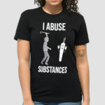 I Abuse Substances Shirt