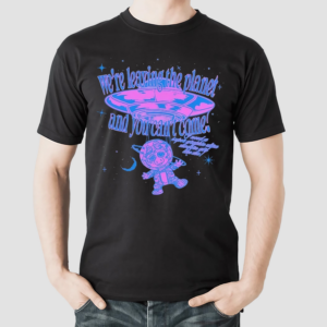 We’re Leaving The Planet And You Cant Come Shirt