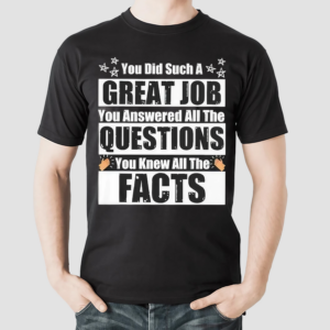 You Did Such A Great Job You Answered All The Questions You Knew All The Facts Shirt