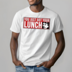 You Just Got Your Lunch Shirt