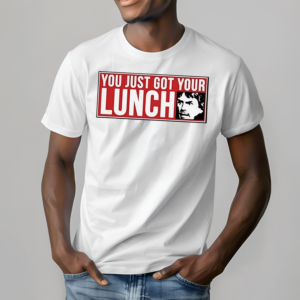 You Just Got Your Lunch Shirt