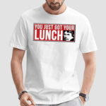 You Just Got Your Lunch Shirt