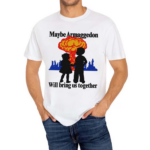 Maybe Armaggedon Will Bring Us Together Shirt