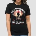 Toxic Masculinity Ends Evil Regimes Be A Man Canada Flag Shirt