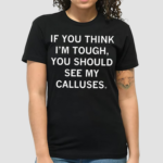 If You Think Im Tough You Should See My Calluses Shirt