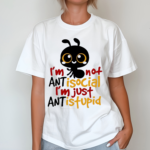 Ants Im Not Antisocial Im Just Ant Is Stupid Shirt