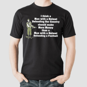 I Think A Man With A Helmet Defending Our Country Should Make More Money Shirt