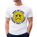 Who Up Late Jorkin They Tears Shirt