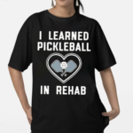 I Learned Pickleball In Rehab Shirt