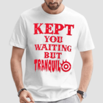 Kept You Waiting But Tranquil Shirt