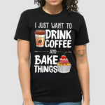 I Just Want To Drink Coffee And Bake Things Shirt