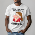 Grumpy I Wish Everything Was As Easy As Getting Fat shirt