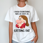 Grumpy I Wish Everything Was As Easy As Getting Fat shirt