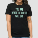 You Are What The Earth Will Eat Shirt