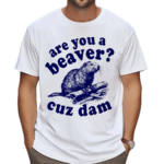 Are You A Beaver Cuz Dam Shirt